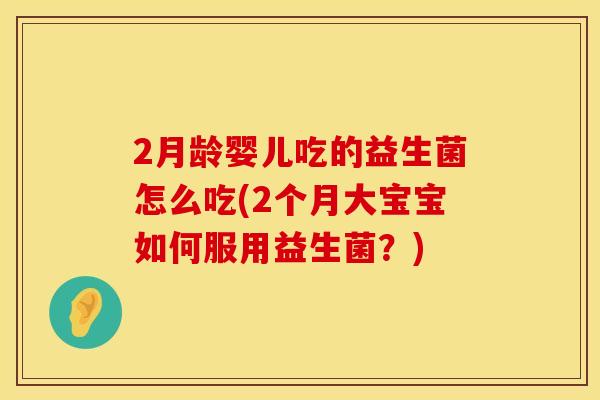 2月龄婴儿吃的益生菌怎么吃(2个月大宝宝如何服用益生菌？)