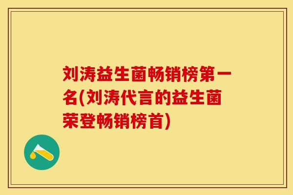 刘涛益生菌畅销榜第一名(刘涛代言的益生菌荣登畅销榜首)
