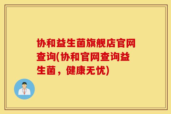 协和益生菌旗舰店官网查询(协和官网查询益生菌，健康无忧)