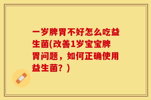 一岁脾胃不好怎么吃益生菌(改善1岁宝宝脾胃问题，如何正确使用益生菌？)