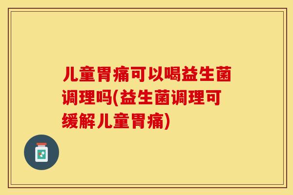 儿童胃痛可以喝益生菌调理吗(益生菌调理可缓解儿童胃痛)