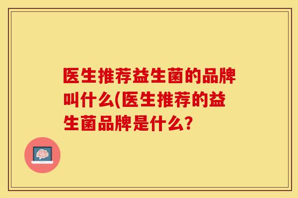 医生推荐益生菌的品牌叫什么(医生推荐的益生菌品牌是什么？