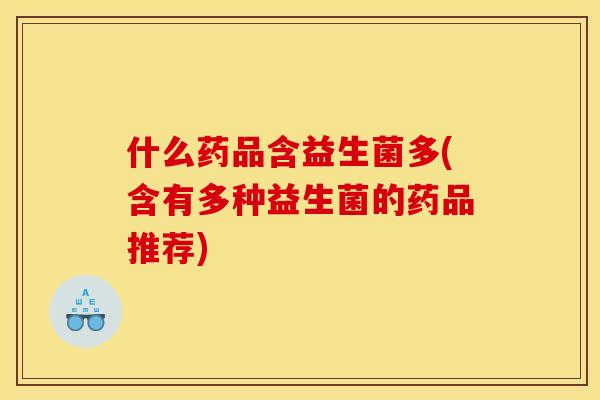 什么药品含益生菌多(含有多种益生菌的药品推荐)