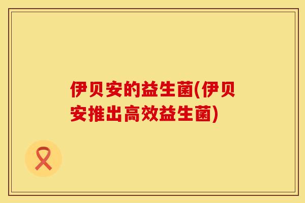 伊贝安的益生菌(伊贝安推出高效益生菌)