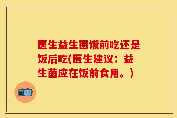 医生益生菌饭前吃还是饭后吃(医生建议：益生菌应在饭前食用。)