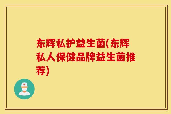 东辉私护益生菌(东辉私人保健品牌益生菌推荐)
