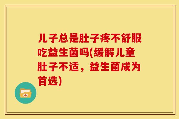 儿子总是肚子疼不舒服吃益生菌吗(缓解儿童肚子不适，益生菌成为首选)