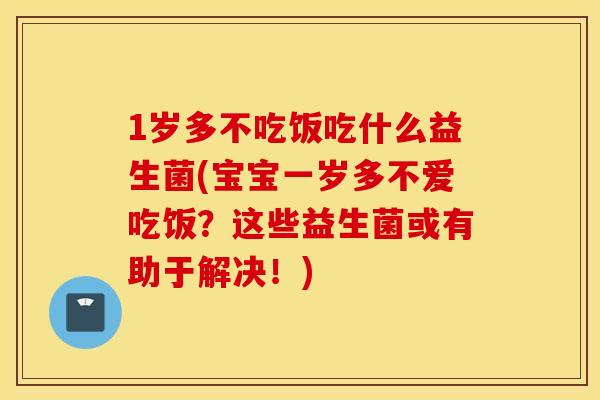 1岁多不吃饭吃什么益生菌(宝宝一岁多不爱吃饭？这些益生菌或有助于解决！)