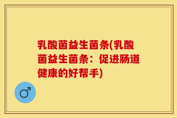 乳酸菌益生菌条(乳酸菌益生菌条：促进肠道健康的好帮手)