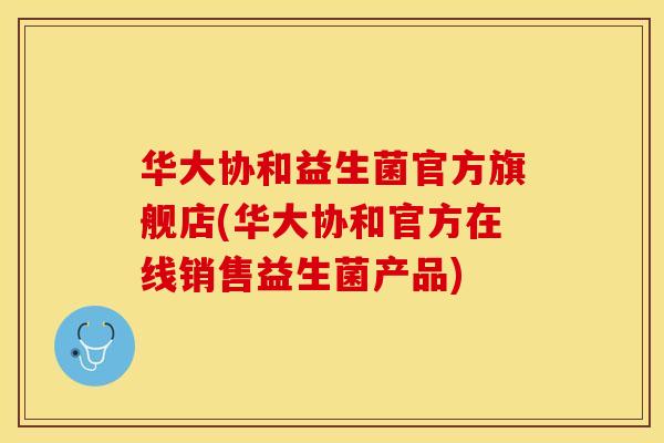 华大协和益生菌官方旗舰店(华大协和官方在线销售益生菌产品)
