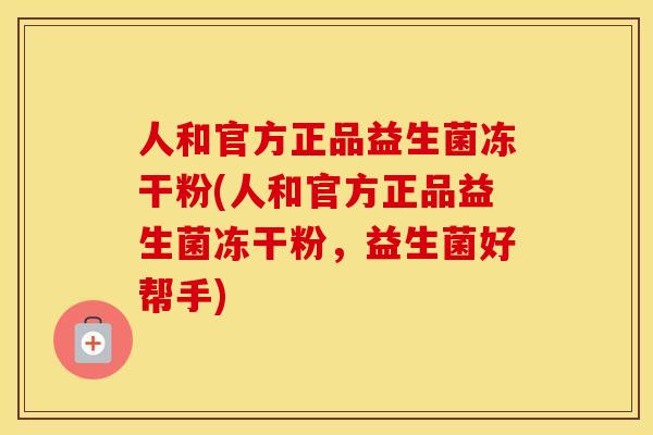 人和官方正品益生菌冻干粉(人和官方正品益生菌冻干粉，益生菌好帮手)