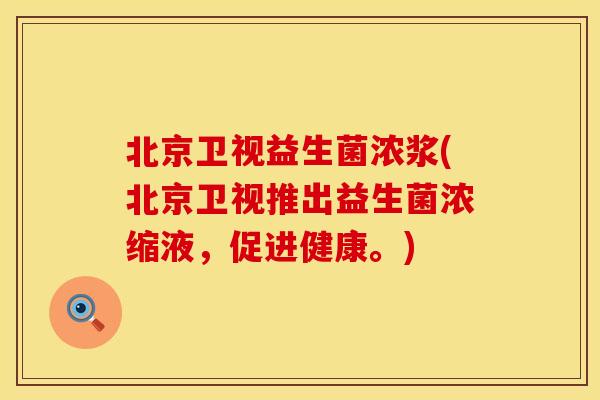 北京卫视益生菌浓浆(北京卫视推出益生菌浓缩液，促进健康。)