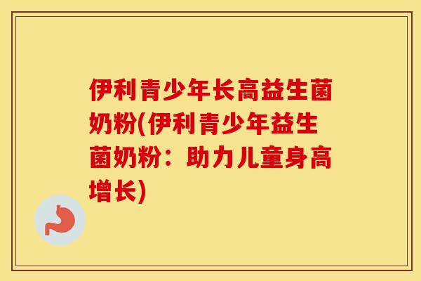 伊利青少年长高益生菌奶粉(伊利青少年益生菌奶粉：助力儿童身高增长)