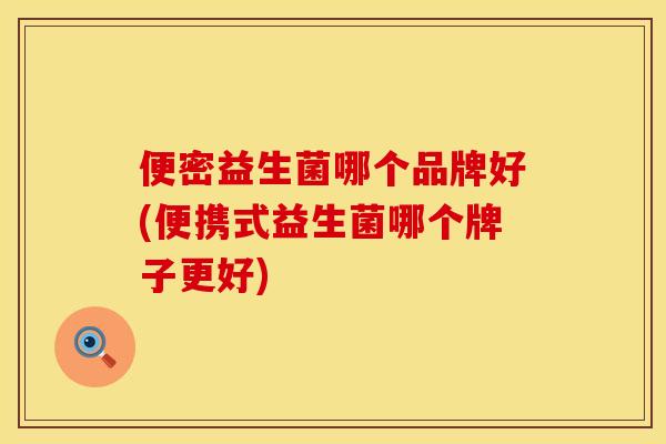 便密益生菌哪个品牌好(便携式益生菌哪个牌子更好)