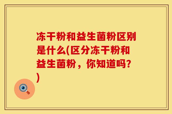 冻干粉和益生菌粉区别是什么(区分冻干粉和益生菌粉，你知道吗？)