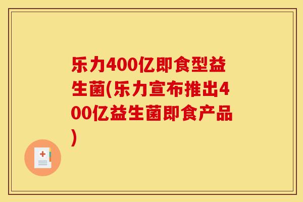 乐力400亿即食型益生菌(乐力宣布推出400亿益生菌即食产品)