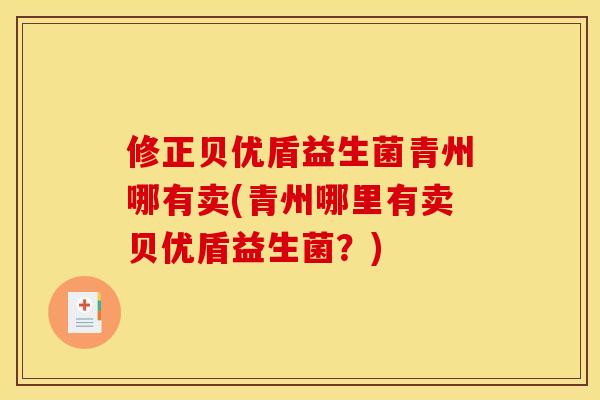 修正贝优盾益生菌青州哪有卖(青州哪里有卖贝优盾益生菌？)