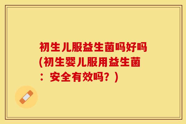 初生儿服益生菌吗好吗(初生婴儿服用益生菌：安全有效吗？)