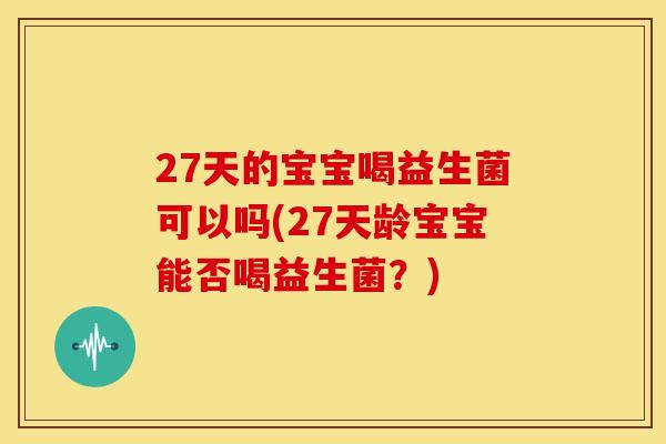27天的宝宝喝益生菌可以吗(27天龄宝宝能否喝益生菌？)