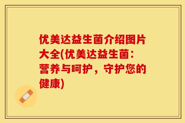 优美达益生菌介绍图片大全(优美达益生菌：营养与呵护，守护您的健康)
