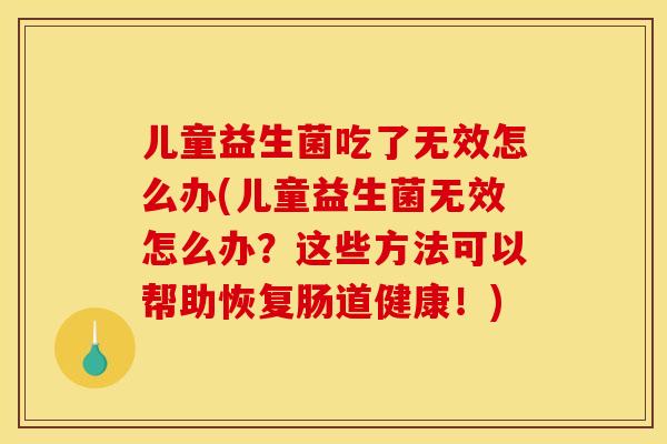 儿童益生菌吃了无效怎么办(儿童益生菌无效怎么办？这些方法可以帮助恢复肠道健康！)