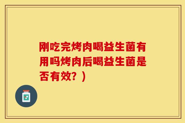 刚吃完烤肉喝益生菌有用吗烤肉后喝益生菌是否有效？)