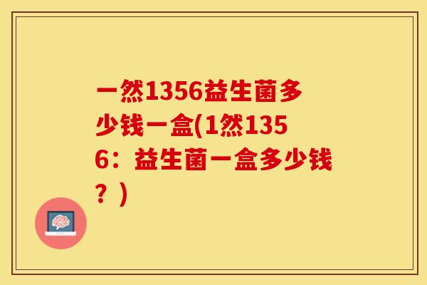 一然1356益生菌多少钱一盒(1然1356：益生菌一盒多少钱？)