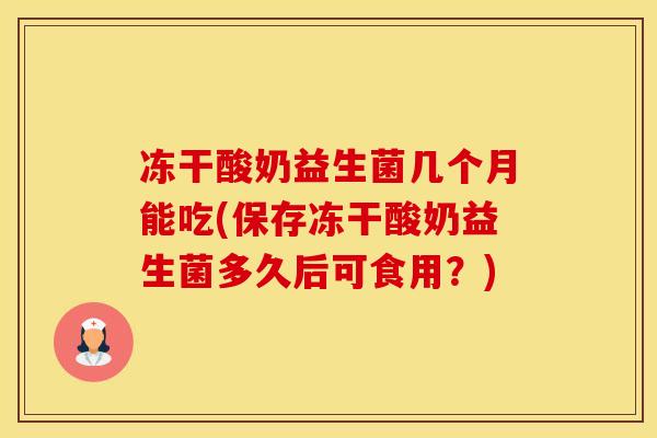 冻干酸奶益生菌几个月能吃(保存冻干酸奶益生菌多久后可食用？)