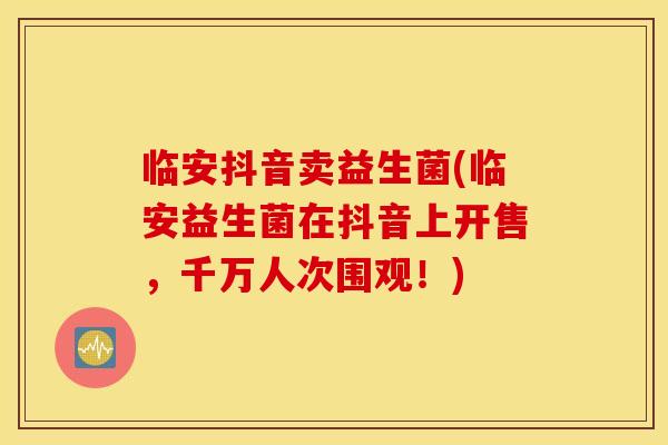 临安抖音卖益生菌(临安益生菌在抖音上开售，千万人次围观！)