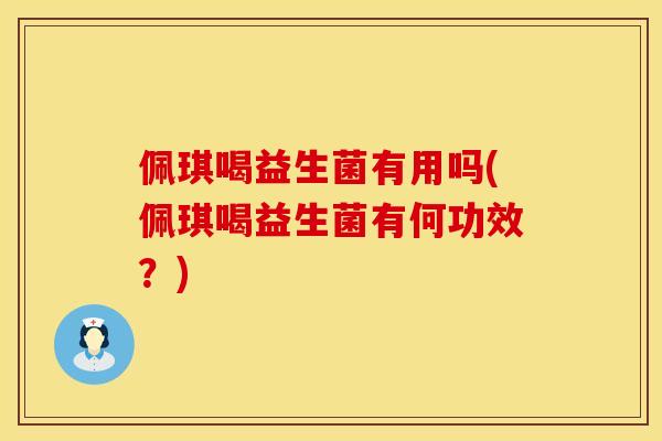 佩琪喝益生菌有用吗(佩琪喝益生菌有何功效？)