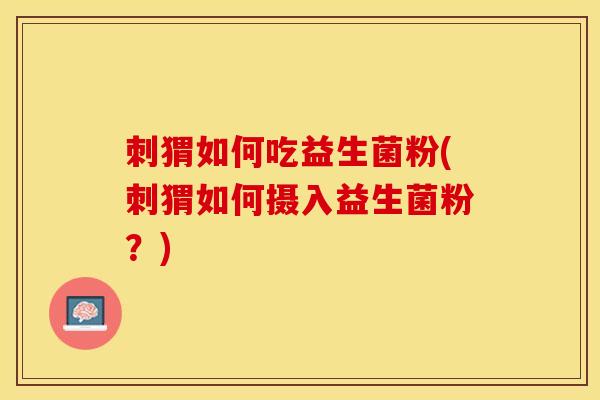 刺猬如何吃益生菌粉(刺猬如何摄入益生菌粉？)