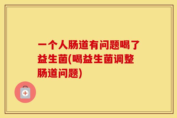一个人肠道有问题喝了益生菌(喝益生菌调整肠道问题)