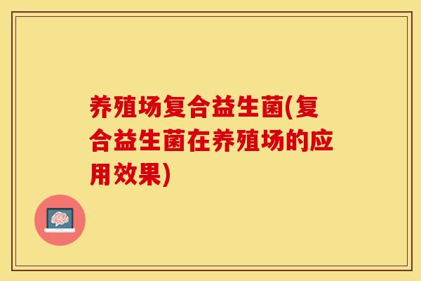 养殖场复合益生菌(复合益生菌在养殖场的应用效果)