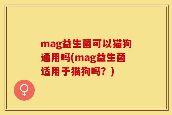 mag益生菌可以猫狗通用吗(mag益生菌适用于猫狗吗？)