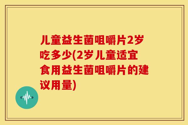 儿童益生菌咀嚼片2岁吃多少(2岁儿童适宜食用益生菌咀嚼片的建议用量)