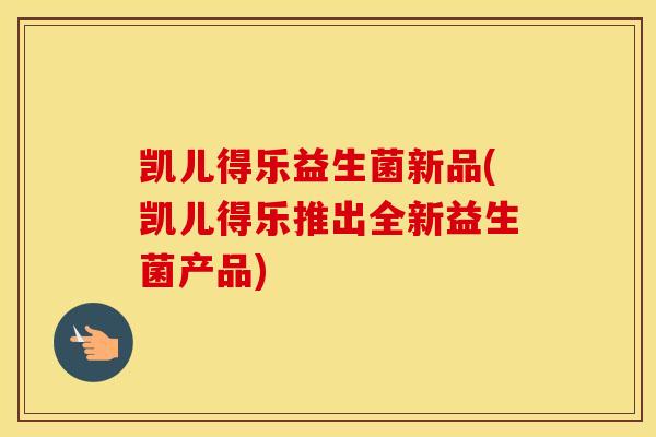 凯儿得乐益生菌新品(凯儿得乐推出全新益生菌产品)
