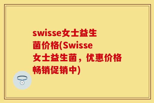 swisse女士益生菌价格(Swisse女士益生菌，优惠价格畅销促销中)