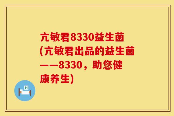 亢敏君8330益生菌(亢敏君出品的益生菌——8330，助您健康养生)