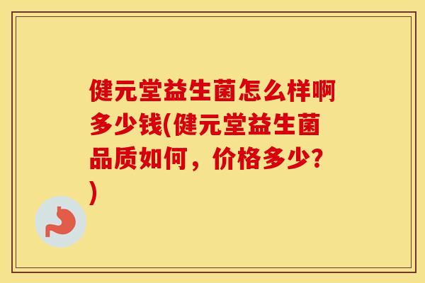 健元堂益生菌怎么样啊多少钱(健元堂益生菌品质如何，价格多少？)