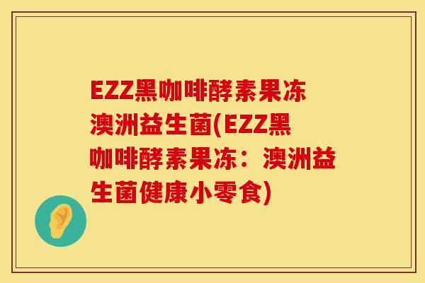 EZZ黑咖啡酵素果冻澳洲益生菌(EZZ黑咖啡酵素果冻：澳洲益生菌健康小零食)