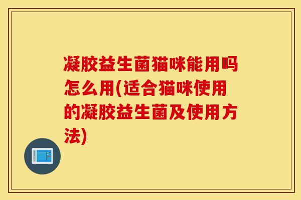 凝胶益生菌猫咪能用吗怎么用(适合猫咪使用的凝胶益生菌及使用方法)
