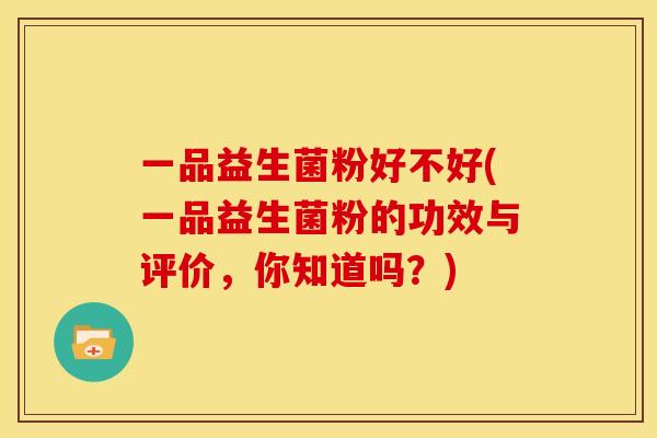 一品益生菌粉好不好(一品益生菌粉的功效与评价，你知道吗？)