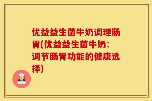 优益益生菌牛奶调理肠胃(优益益生菌牛奶：调节肠胃功能的健康选择)