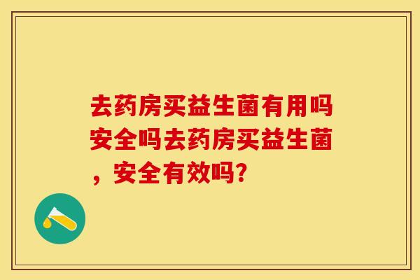 去药房买益生菌有用吗安全吗去药房买益生菌，安全有效吗？