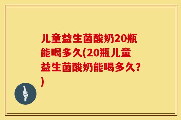 儿童益生菌酸奶20瓶能喝多久(20瓶儿童益生菌酸奶能喝多久？)