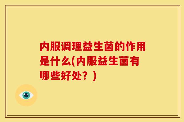 内服调理益生菌的作用是什么(内服益生菌有哪些好处？)