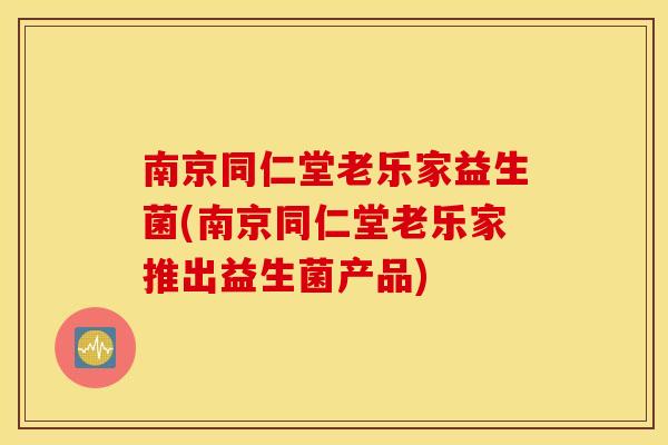 南京同仁堂老乐家益生菌(南京同仁堂老乐家推出益生菌产品)