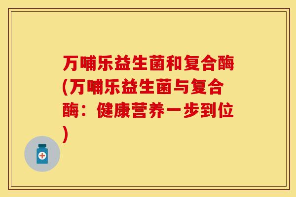 万哺乐益生菌和复合酶(万哺乐益生菌与复合酶：健康营养一步到位)