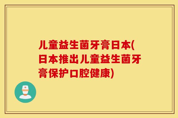 儿童益生菌牙膏日本(日本推出儿童益生菌牙膏保护口腔健康)