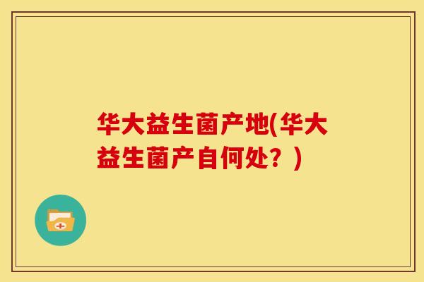 华大益生菌产地(华大益生菌产自何处？)